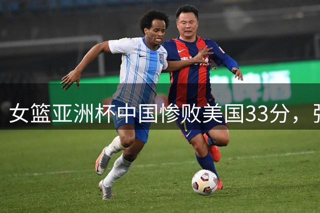 女篮亚洲杯中国惨败美国33分，张子宇18分钟表现亮眼