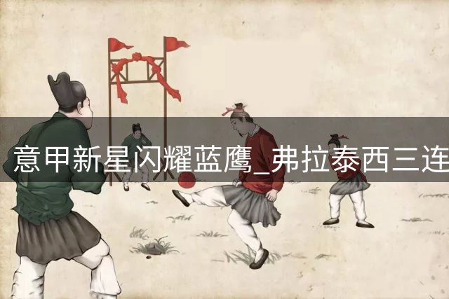 意甲新星闪耀蓝鹰 弗拉泰西三连击助拉齐奥登顶